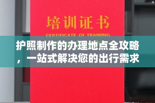 玉泉护照制作的办理地点全攻略，一站式解决您的出行需求