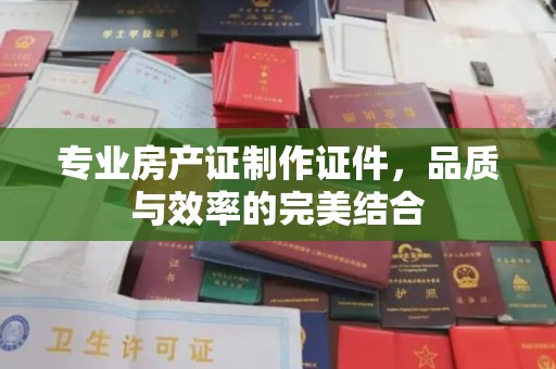 玉泉专业房产证制作证件，品质与效率的完美结合