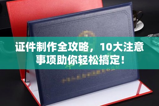 玉泉证件制作全攻略，10大注意事项助你轻松搞定！