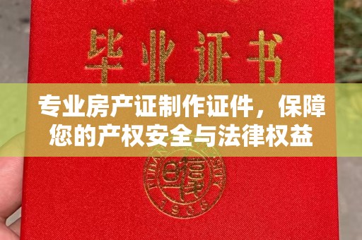 玉泉专业房产证制作证件，保障您的产权安全与法律权益
