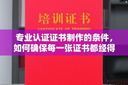 玉泉专业认证证书制作的条件，如何确保每一张证书都经得起考验