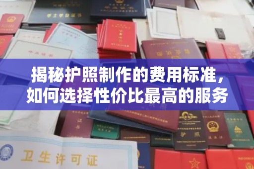 玉泉揭秘护照制作的费用标准，如何选择性价比最高的服务？