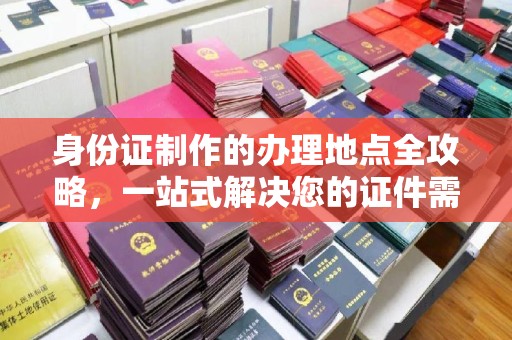 玉泉身份证制作的办理地点全攻略，一站式解决您的证件需求